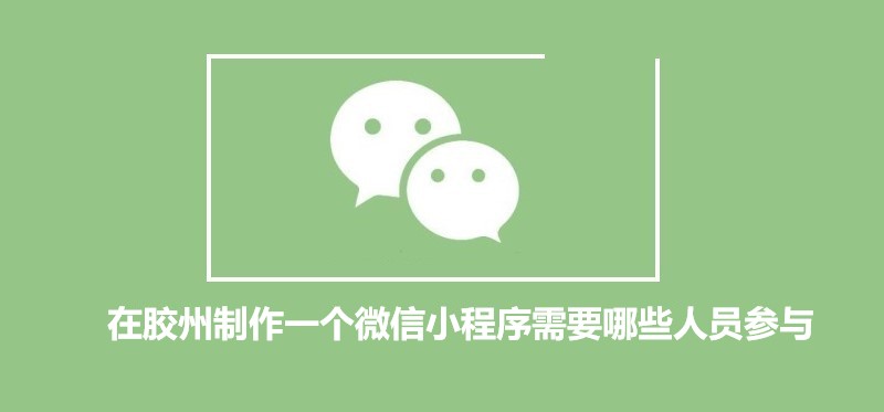 在胶州制作一个微信小程序需要哪些人员参与